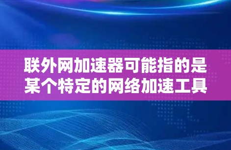 联外网加速器可能指的是某个特定的网络加速工具或服务,具体功能和使用方法可能因服务而异。以下是一些可能的解释和建议