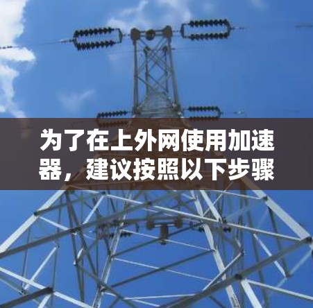 为了在上外网使用加速器,建议按照以下步骤操作