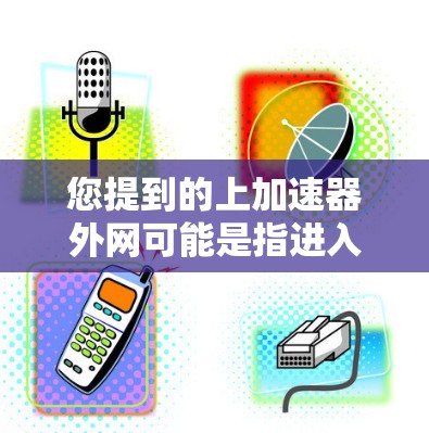 您提到的上加速器外网可能是指进入加速器的外部网关或访问加速器的外部网络。如果您指的是在某个特定应用或工具中使用外部网络连接加速器,可以按照以下步骤操作