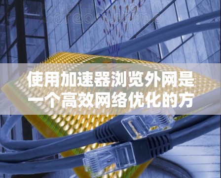 使用加速器浏览外网是一个高效网络优化的方法,可以显著提升你的访问速度和减少网络使用成本。以下是一个详细且结构化的指南,帮助你轻松掌握这一过程