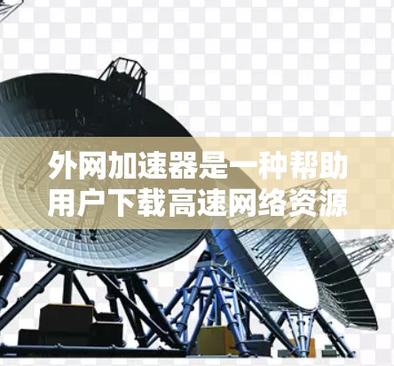 外网加速器是一种帮助用户下载高速网络资源的工具,具体功能和使用方式因加速器而异。以下是对外网加速器的详细分析和推荐