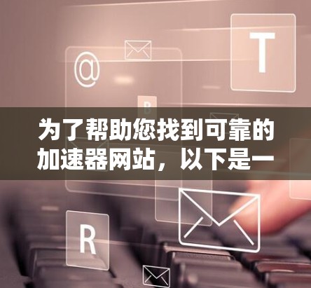 为了帮助您找到可靠的加速器网站,以下是一些步骤和建议
