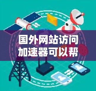 国外网站访问加速器可以帮助您优化网站的加载速度，减少用户等待时间。以下是一些常用的加速器和优化工具