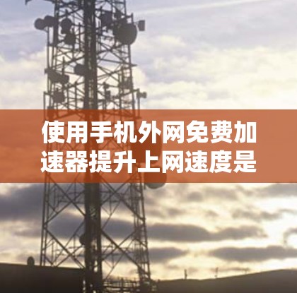 使用手机外网免费加速器提升上网速度是当前流行的解决方法。以下是一步步的指南，帮助你有效使用加速器