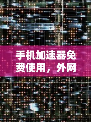 手机加速器免费使用,外网超流畅,这些方式等你发现