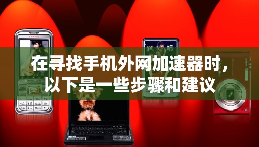 在寻找手机外网加速器时,以下是一些步骤和建议