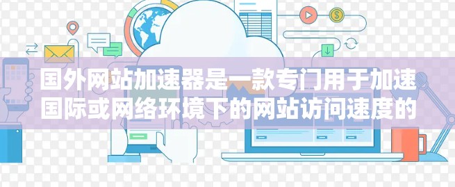国外网站加速器是一款专门用于加速国际或网络环境下的网站访问速度的工具。如果您经常使用国外网站,或者在国际环境下需要加速访问网站,可以考虑使用国外的加速器。以下是几种主要的国外网站加速器及其特点 国外网站加速器是一款专门用于加速国际或网络环境下的网站访问速度的工具。如果您经常使用国外网站,或者在国际环境下需要加速访问网站,可以考虑使用国外的加速器。以下是几种主要的国外网站加速器及其特点