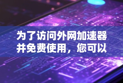 为了访问外网加速器并免费使用,您可以按照以下步骤进行 为了访问外网加速器并免费使用,您可以按照以下步骤进行