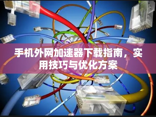 手机外网加速器下载指南,实用技巧与优化方案 手机外网加速器下载指南,实用技巧与优化方案
