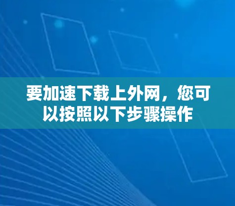 要加速下载上外网，您可以按照以下步骤操作
