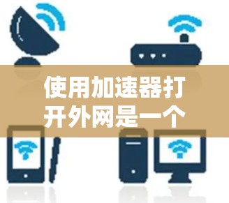 使用加速器打开外网是一个相对简单的过程,但需要按照以下步骤进行 使用加速器打开外网是一个相对简单的过程,但需要按照以下步骤进行
