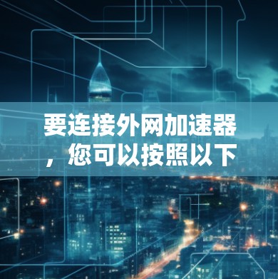 要连接外网加速器,您可以按照以下步骤操作