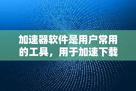 加速器软件是用户常用的工具，用于加速下载、解决延迟和处理广告等需求。然而，它也存在一些问题，需要用户在使用时注意，并及时反馈以改进功能和性能。以下是对加速器软件的详细分析和解决方案