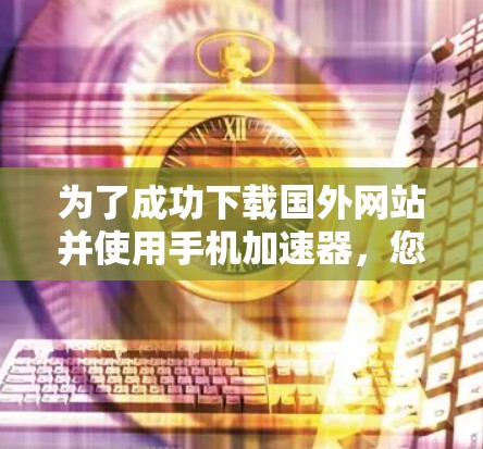 为了成功下载国外网站并使用手机加速器,您可以按照以下步骤操作