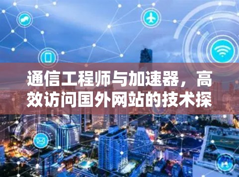 通信工程师与加速器,高效访问国外网站的技术探索