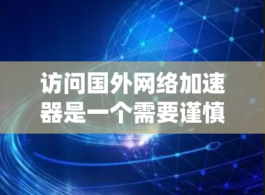 访问国外网络加速器是一个需要谨慎和系统性的过程,以下是一个有条理的步骤指南,帮助你顺利完成