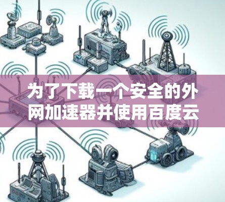 为了下载一个安全的外网加速器并使用百度云服务,您可以按照以下步骤操作