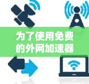 为了使用免费的外网加速器,您可以按照以下步骤操作