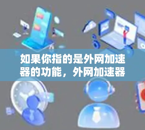 如果你指的是外网加速器的功能，外网加速器通常提供免费版和付费版的区别。免费版通常功能有限，而付费版功能强大，如缓存管理、垃圾回收器等。如果你需要永久破解版，通常需要付费软件，而免费版无法实现永久使用