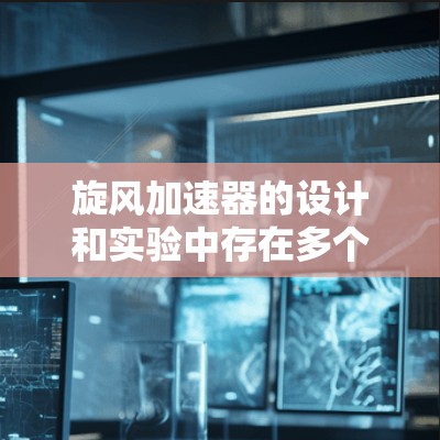 旋风加速器的设计和实验中存在多个因素会影响其实际性能，导致无法完全实现高速旋转的效果。以下是对这些因素的详细分析和改进建议