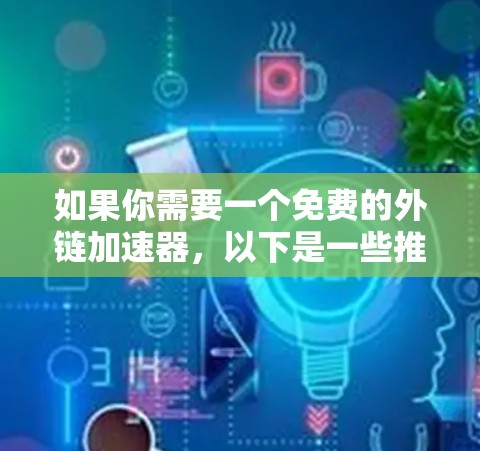如果你需要一个免费的外链加速器，以下是一些推荐的工具，它们能够处理固定的网站和部分动态链接，但可能无法完全替代专业的外链管理工具
