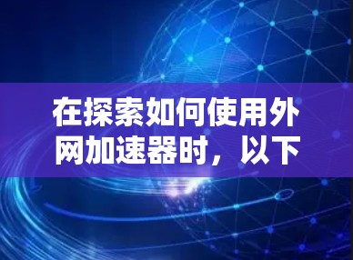 在探索如何使用外网加速器时，以下是一步步的解决方案