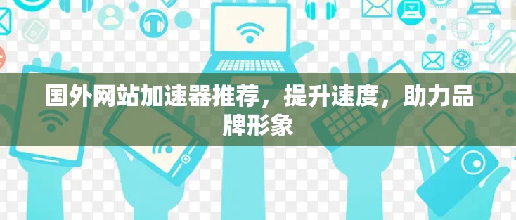 国外网站加速器推荐，提升速度，助力品牌形象