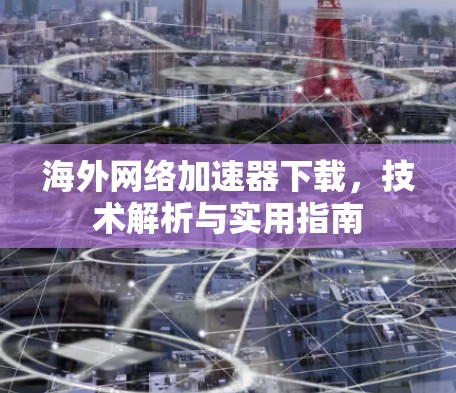 海外网络加速器下载，技术解析与实用指南