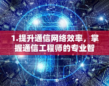 1.提升通信网络效率，掌握通信工程师的专业智慧