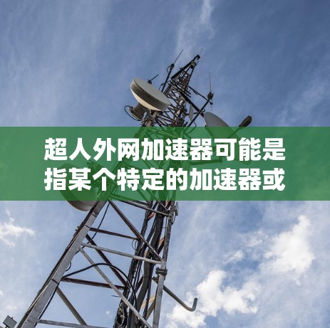 超人外网加速器可能是指某个特定的加速器或工具，具体功能和使用方式可能因平台而异。如果你指的是超人外网游戏的加速器，那么这是一个用于提升游戏流畅度的工具。以下是一些通用的使用建议