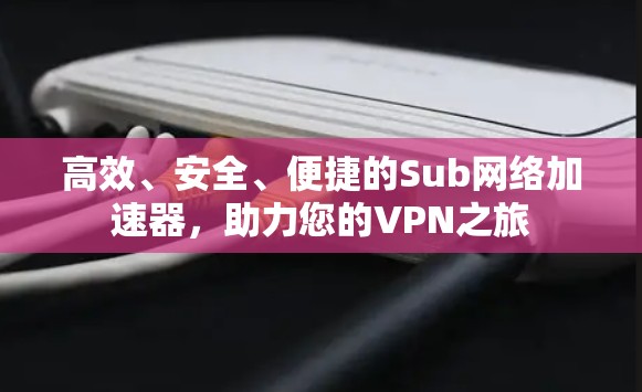 高效、安全、便捷的Sub网络加速器，助力您的VPN之旅