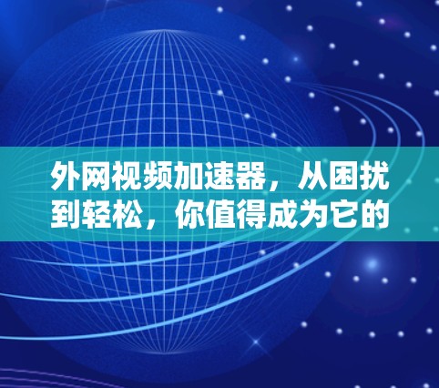 外网视频加速器，从困扰到轻松，你值得成为它的用户！