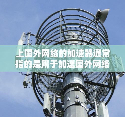 上国外网络的加速器通常指的是用于加速国外网络连接的工具或软件。以下是一些常见的方法和工具，可以帮助您在国外使用国内的网络或优化国内网络的连接速度