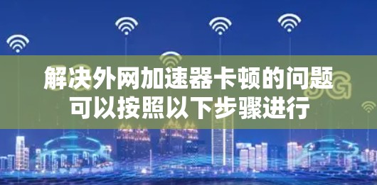 解决外网加速器卡顿的问题可以按照以下步骤进行