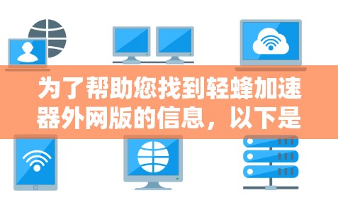 为了帮助您找到轻蜂加速器外网版的信息，以下是一些步骤和建议