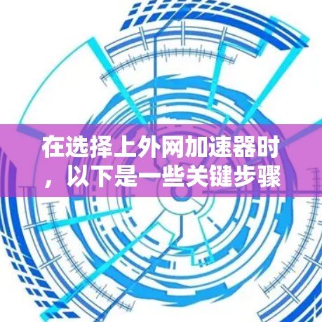 在选择上外网加速器时，以下是一些关键步骤和建议，帮助你找到适合自己的工具