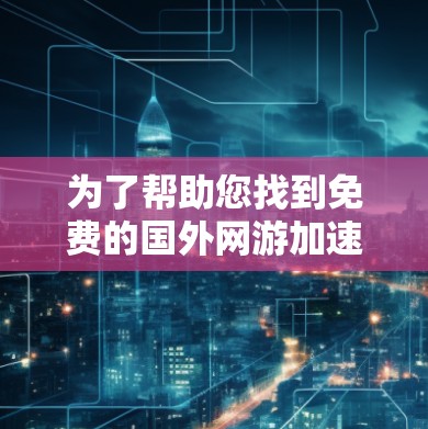 为了帮助您找到免费的国外网游加速器，以下是几个推荐的选择，涵盖功能全面和适合不同玩家的需求