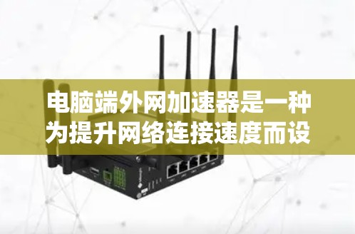 电脑端外网加速器是一种为提升网络连接速度而设计的工具，适用于从电脑外网连接到网络。以下是具体步骤的指南，分为Windows、Mac和Linux系统进行详细说明