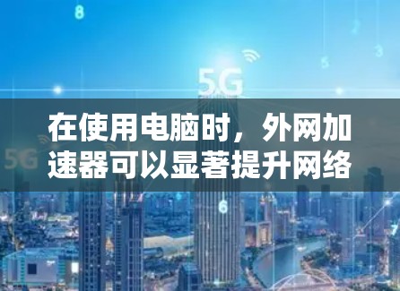在使用电脑时，外网加速器可以显著提升网络连接速度，尤其是在使用多设备或复杂网络时。以下是一些适合用于PC的外网加速器推荐，帮助你高效使用网络