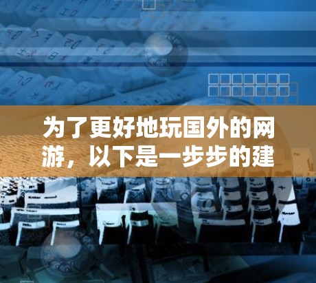 为了更好地玩国外的网游，以下是一步步的建议