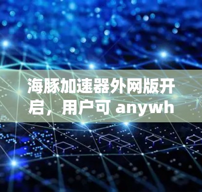 海豚加速器外网版开启，用户可 anywhere看