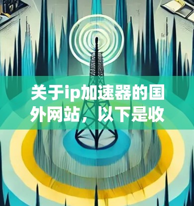 关于ip加速器的国外网站，以下是收集到的信息和推荐