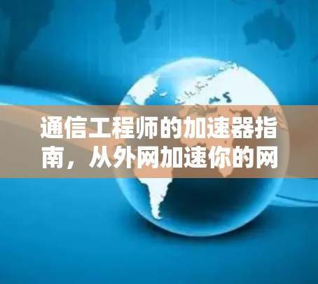 通信工程师的加速器指南，从外网加速你的网络，提升效率的实用技巧