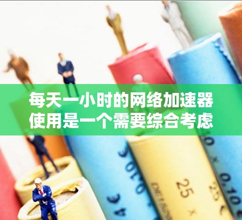 每天一小时的网络加速器使用是一个需要综合考虑的因素,以下是详细的步骤指南
