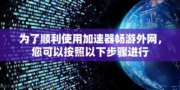为了顺利使用加速器畅游外网，您可以按照以下步骤进行