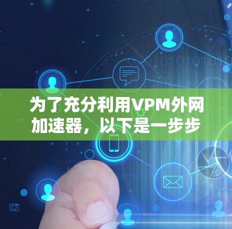 为了充分利用VPM外网加速器,以下是一步步的指南