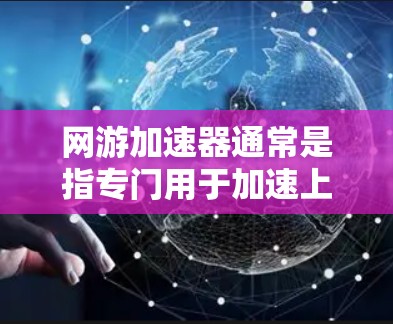 网游加速器通常是指专门用于加速上传到网上的游戏资源(如视频、文件、音乐等)的工具。它们通常支持以下功能