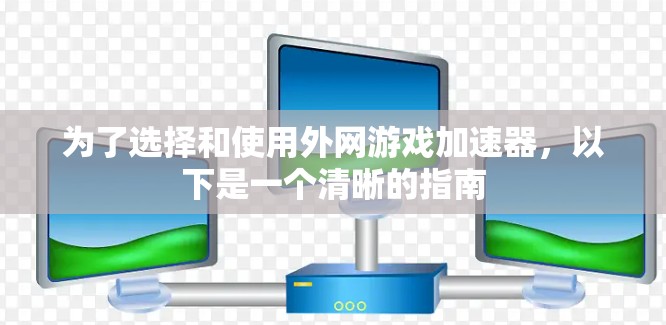 为了选择和使用外网游戏加速器,以下是一个清晰的指南