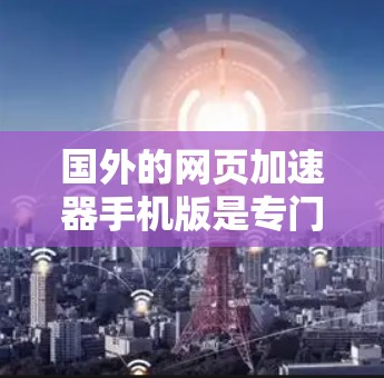 国外的网页加速器手机版是专门为了帮助用户快速下载网页并减少网络延迟的工具。以下是一些常用的国外网页加速器推荐