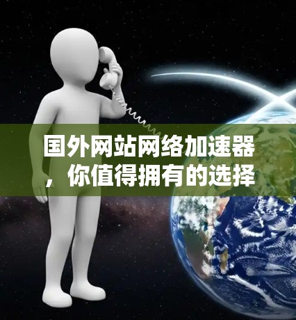 国外网站网络加速器，你值得拥有的选择